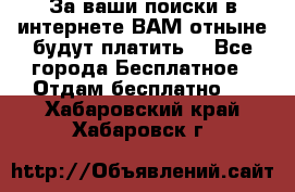 За ваши поиски в интернете ВАМ отныне будут платить! - Все города Бесплатное » Отдам бесплатно   . Хабаровский край,Хабаровск г.